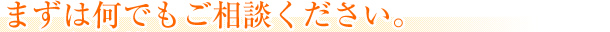 まずはご相談ください。